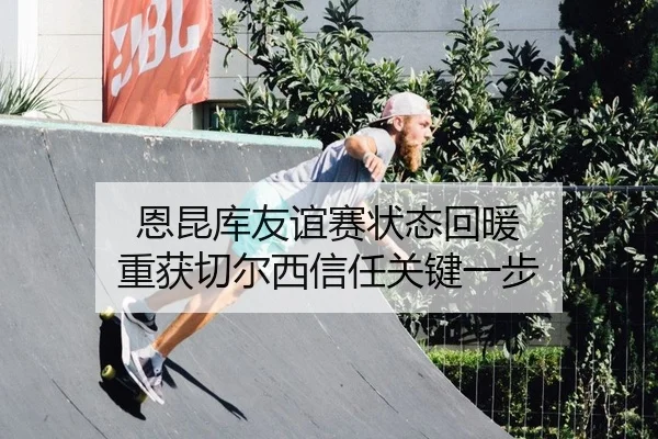 恩昆库友谊赛状态回暖 重获切尔西信任关键一步